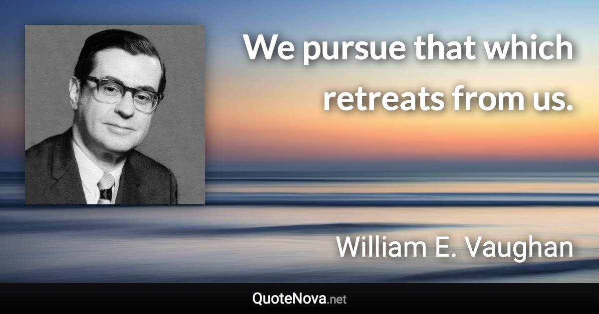 We pursue that which retreats from us. - William E. Vaughan quote