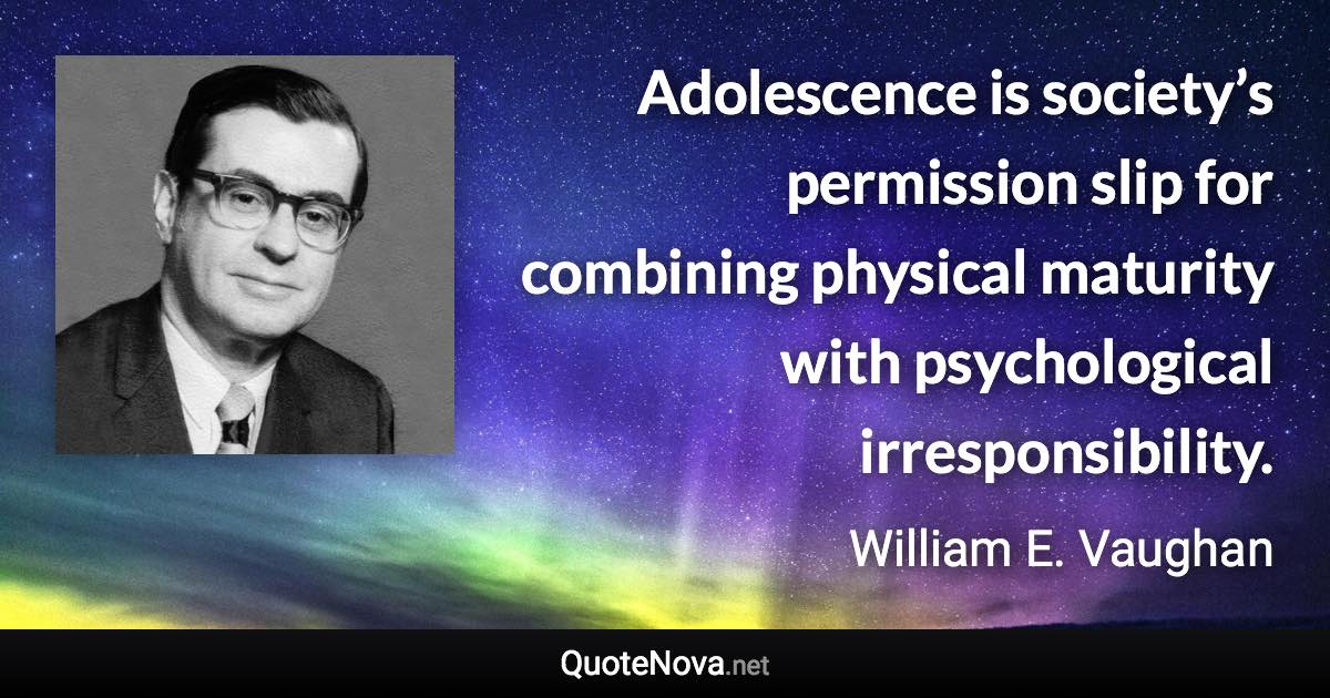 Adolescence is society’s permission slip for combining physical maturity with psychological irresponsibility. - William E. Vaughan quote