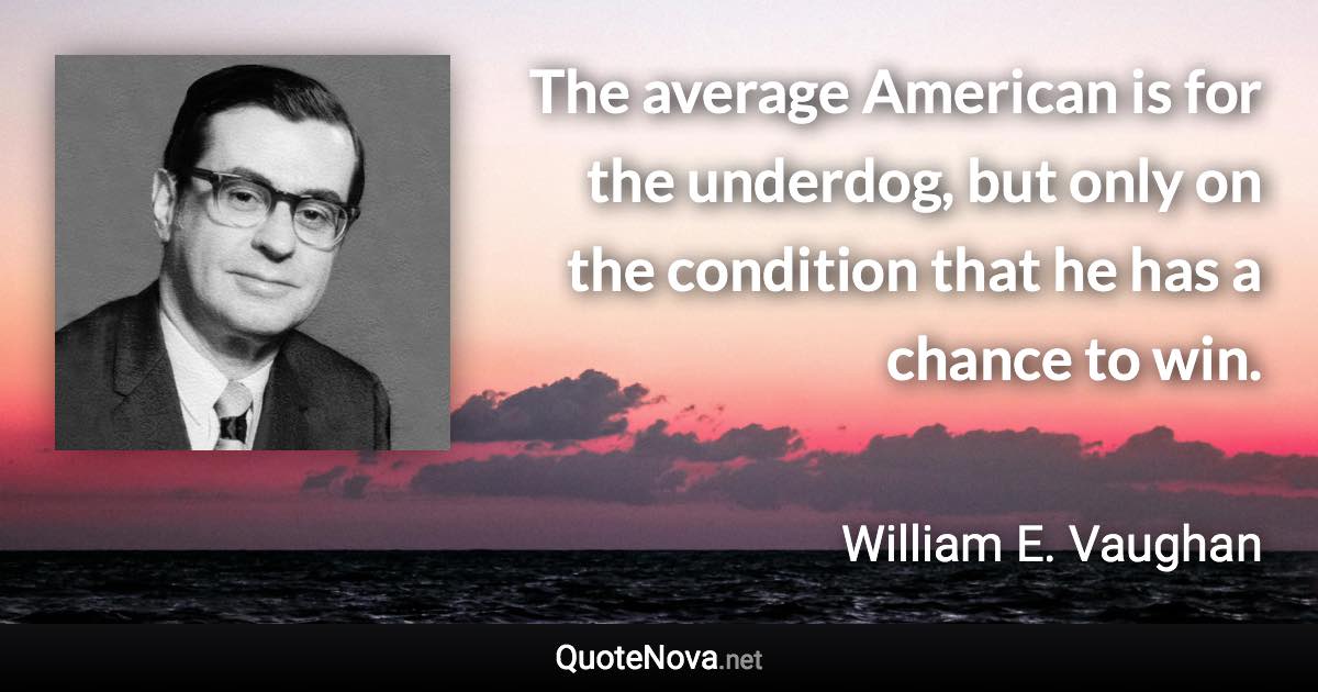 The average American is for the underdog, but only on the condition that he has a chance to win. - William E. Vaughan quote