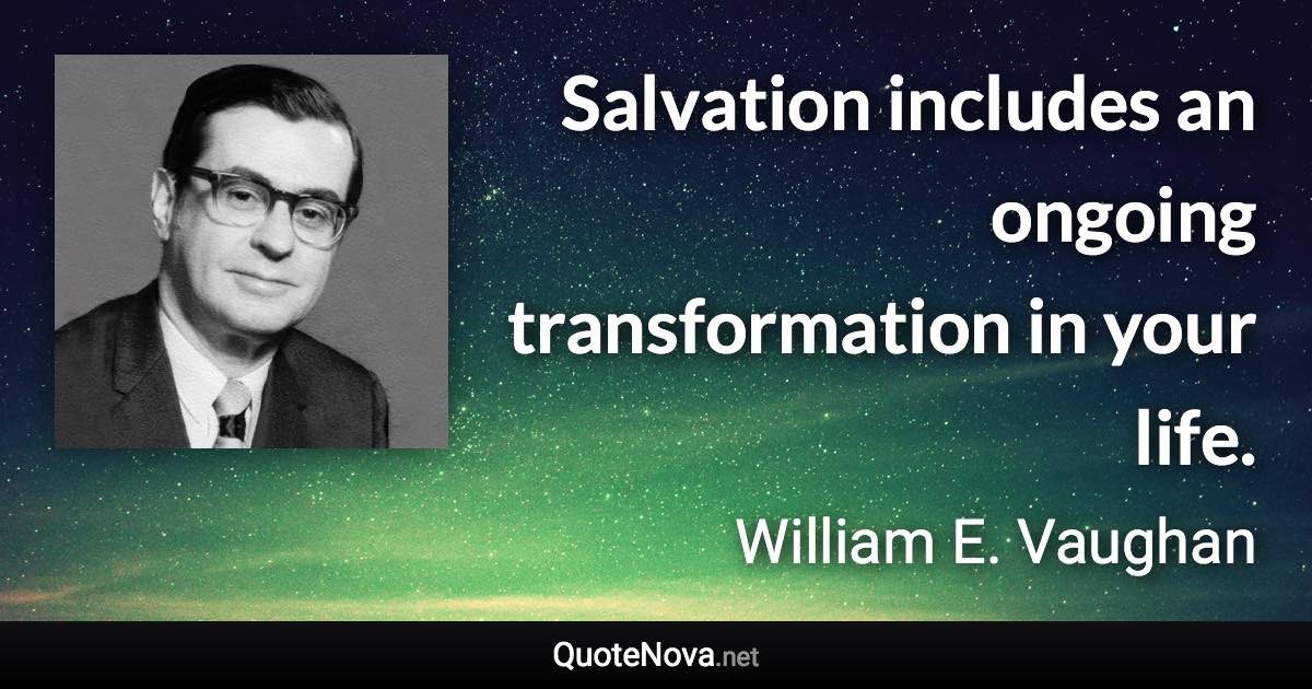 Salvation includes an ongoing transformation in your life. - William E. Vaughan quote