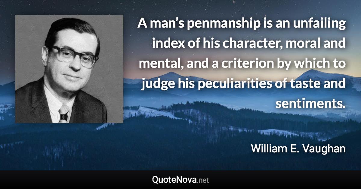 A man’s penmanship is an unfailing index of his character, moral and mental, and a criterion by which to judge his peculiarities of taste and sentiments. - William E. Vaughan quote