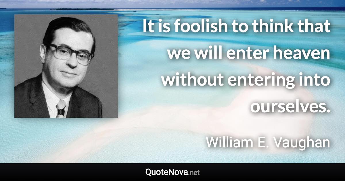 It is foolish to think that we will enter heaven without entering into ourselves. - William E. Vaughan quote