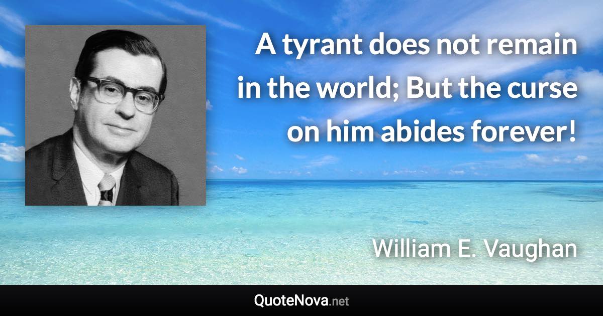 A tyrant does not remain in the world; But the curse on him abides forever! - William E. Vaughan quote