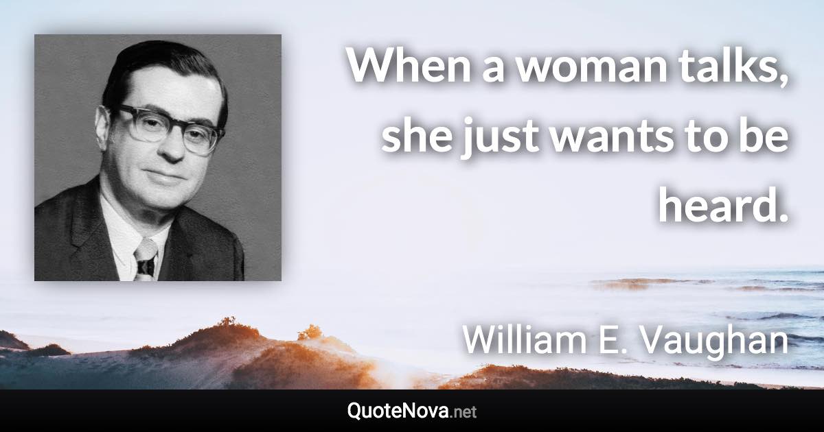 When a woman talks, she just wants to be heard. - William E. Vaughan quote