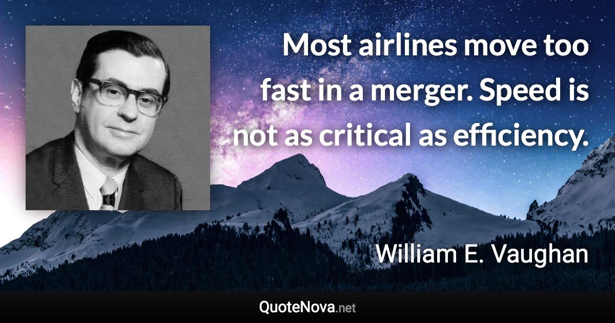 Most airlines move too fast in a merger. Speed is not as critical as efficiency. - William E. Vaughan quote