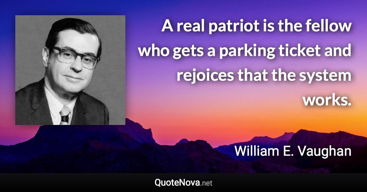 A real patriot is the fellow who gets a parking ticket and rejoices that the system works. - William E. Vaughan quote