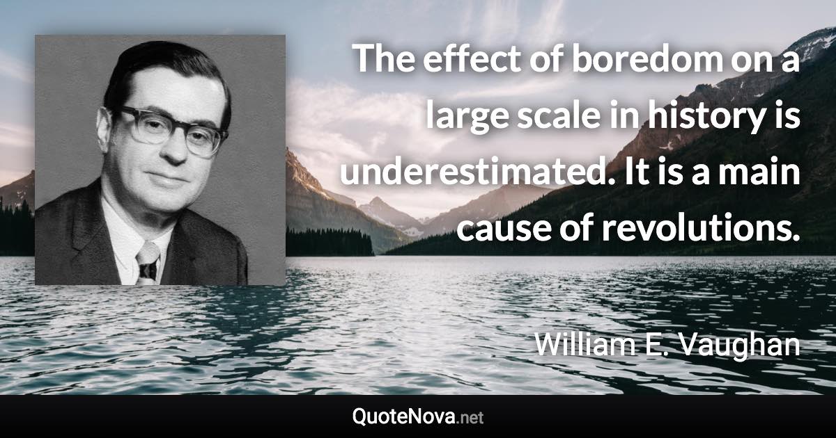 The effect of boredom on a large scale in history is underestimated. It is a main cause of revolutions. - William E. Vaughan quote