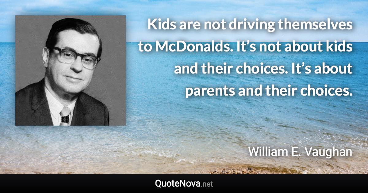 Kids are not driving themselves to McDonalds. It’s not about kids and their choices. It’s about parents and their choices. - William E. Vaughan quote