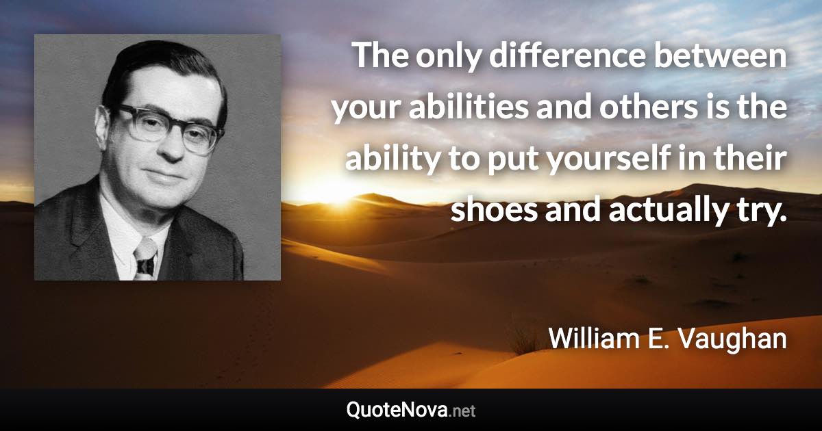 The only difference between your abilities and others is the ability to put yourself in their shoes and actually try. - William E. Vaughan quote