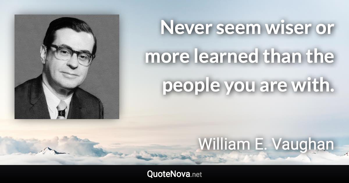 Never seem wiser or more learned than the people you are with. - William E. Vaughan quote