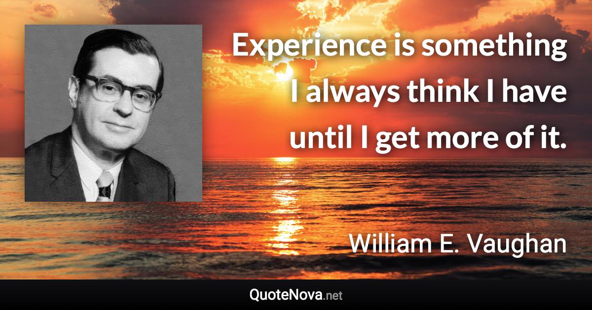 Experience is something I always think I have until I get more of it. - William E. Vaughan quote