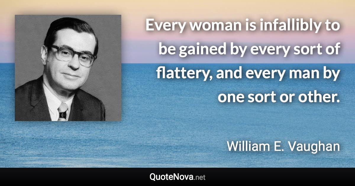 Every woman is infallibly to be gained by every sort of flattery, and every man by one sort or other. - William E. Vaughan quote