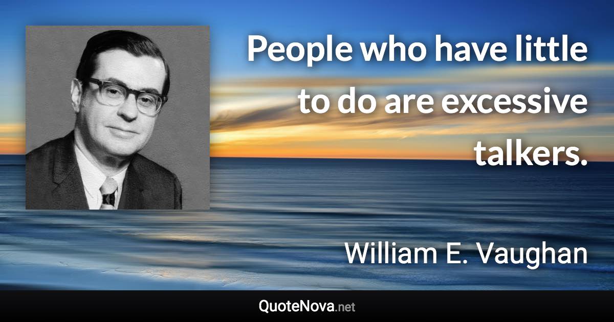 People who have little to do are excessive talkers. - William E. Vaughan quote