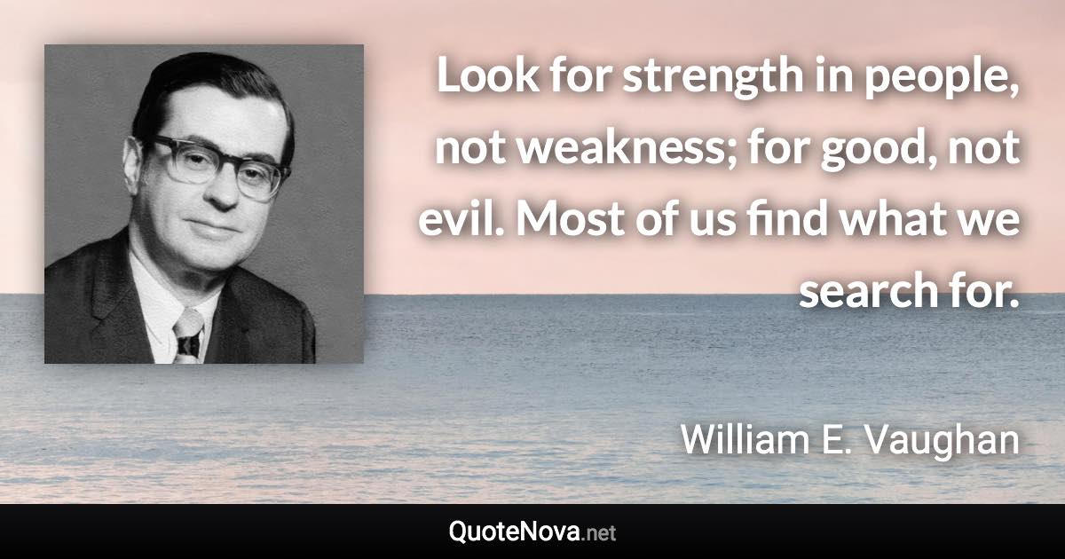 Look for strength in people, not weakness; for good, not evil. Most of us find what we search for. - William E. Vaughan quote