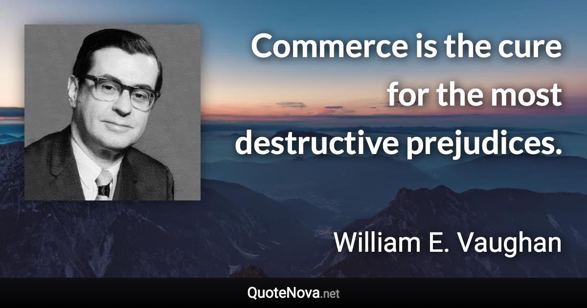 Commerce is the cure for the most destructive prejudices. - William E. Vaughan quote