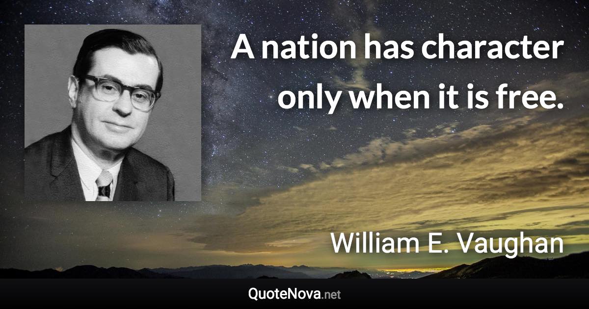 A nation has character only when it is free. - William E. Vaughan quote