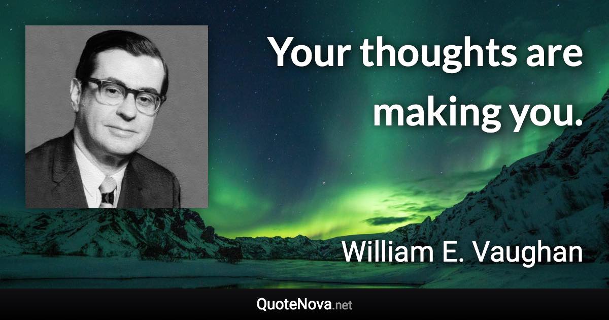 Your thoughts are making you. - William E. Vaughan quote