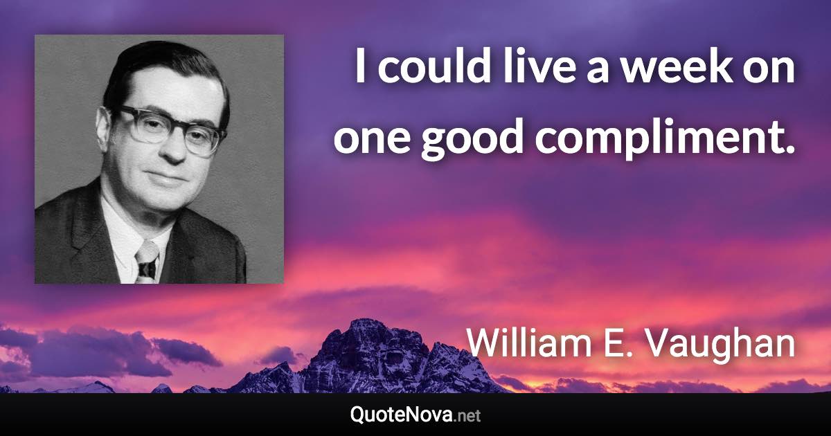 I could live a week on one good compliment. - William E. Vaughan quote