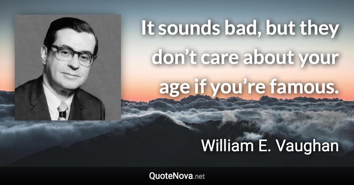 It sounds bad, but they don’t care about your age if you’re famous. - William E. Vaughan quote