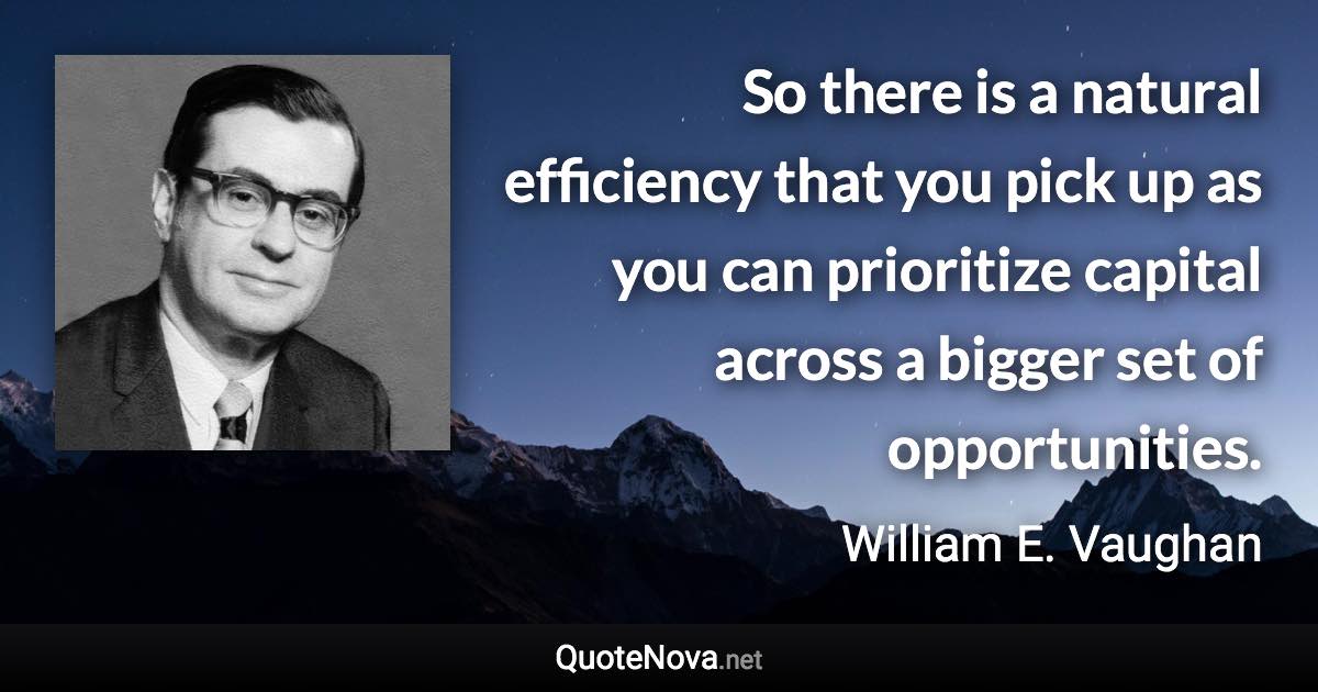 So there is a natural efficiency that you pick up as you can prioritize capital across a bigger set of opportunities. - William E. Vaughan quote