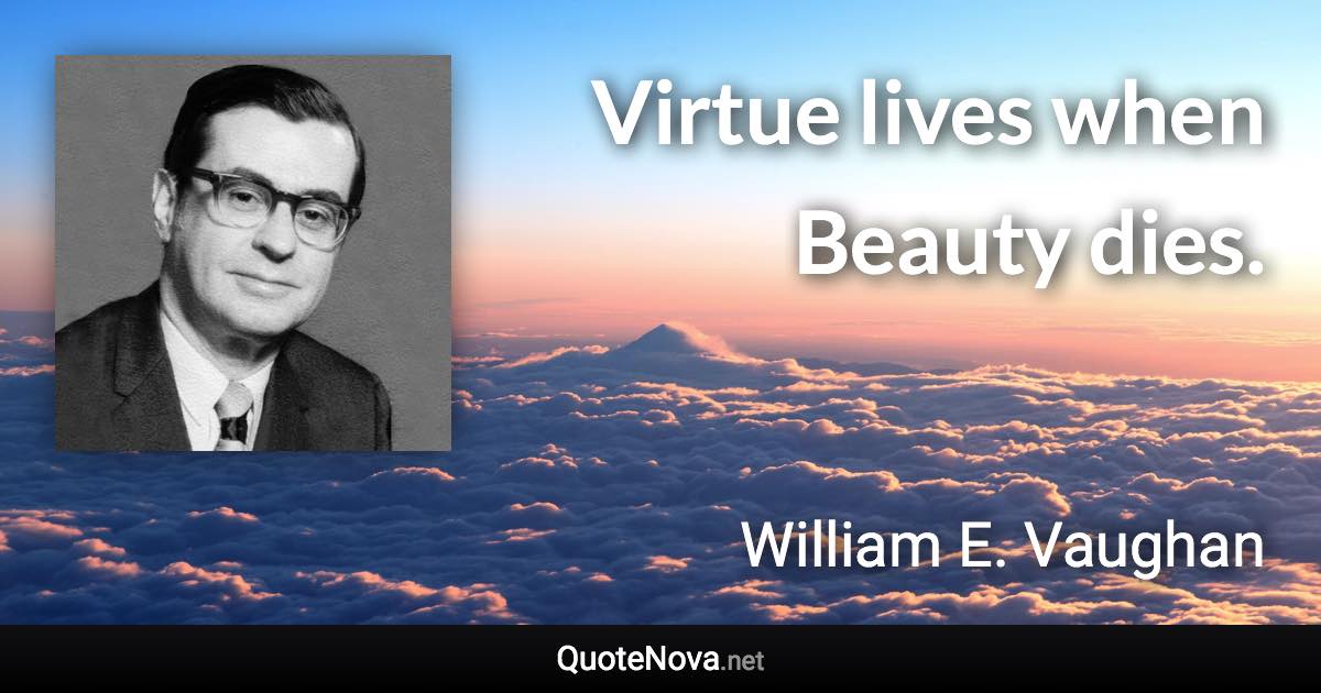 Virtue lives when Beauty dies. - William E. Vaughan quote