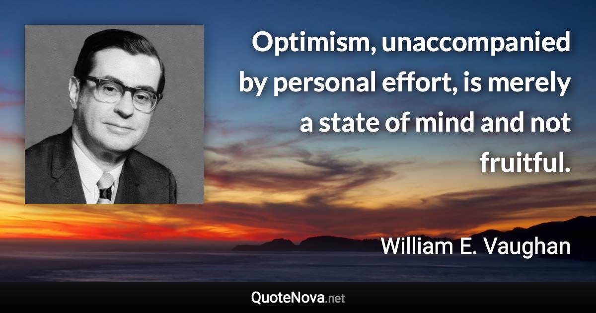 Optimism, unaccompanied by personal effort, is merely a state of mind and not fruitful. - William E. Vaughan quote