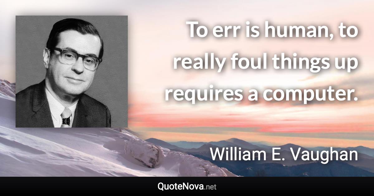 To err is human, to really foul things up requires a computer. - William E. Vaughan quote