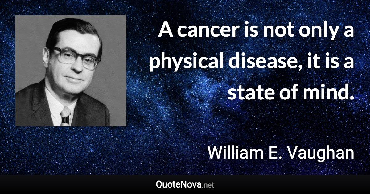 A cancer is not only a physical disease, it is a state of mind. - William E. Vaughan quote