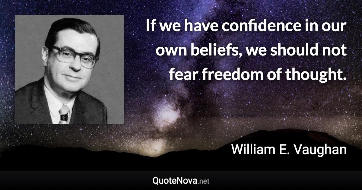 If we have confidence in our own beliefs, we should not fear freedom of thought. - William E. Vaughan quote