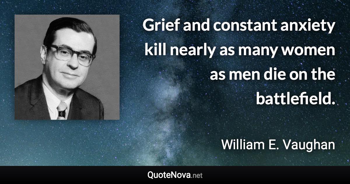 Grief and constant anxiety kill nearly as many women as men die on the battlefield. - William E. Vaughan quote