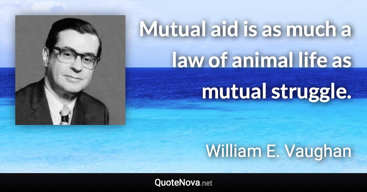 Mutual aid is as much a law of animal life as mutual struggle. - William E. Vaughan quote