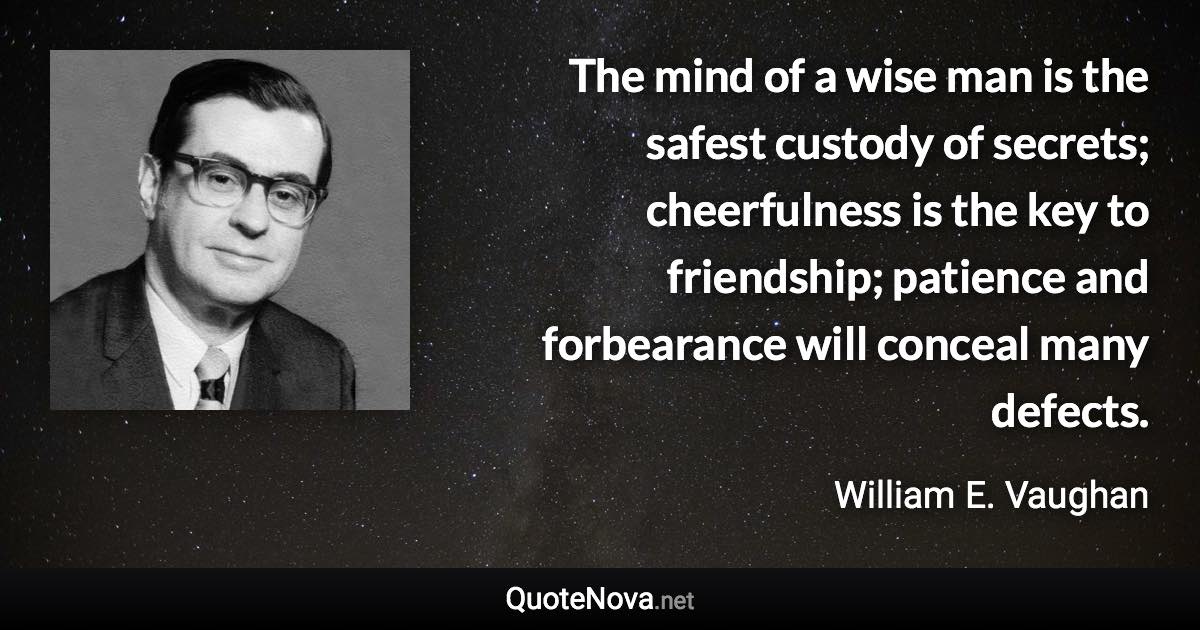 The mind of a wise man is the safest custody of secrets; cheerfulness is the key to friendship; patience and forbearance will conceal many defects. - William E. Vaughan quote