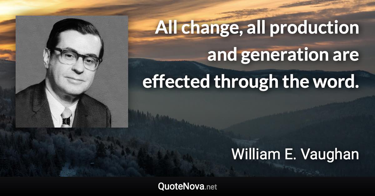 All change, all production and generation are effected through the word. - William E. Vaughan quote