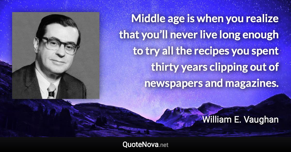 Middle age is when you realize that you’ll never live long enough to try all the recipes you spent thirty years clipping out of newspapers and magazines. - William E. Vaughan quote