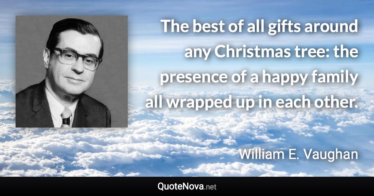 The best of all gifts around any Christmas tree: the presence of a happy family all wrapped up in each other. - William E. Vaughan quote