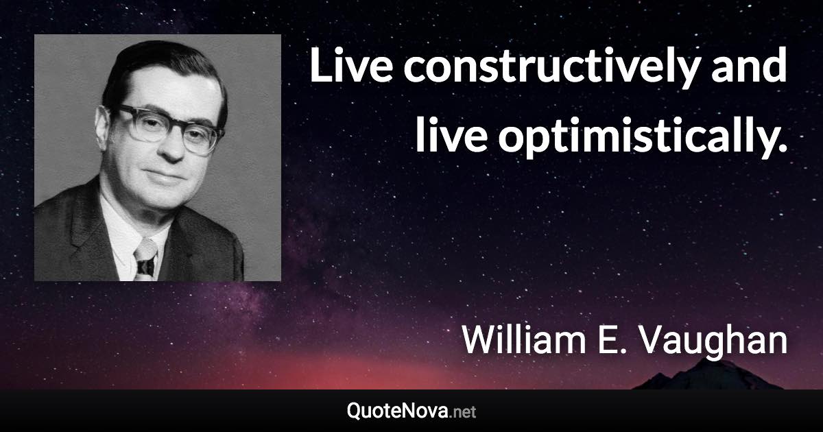 Live constructively and live optimistically. - William E. Vaughan quote