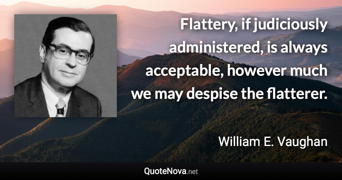 Flattery, if judiciously administered, is always acceptable, however much we may despise the flatterer. - William E. Vaughan quote