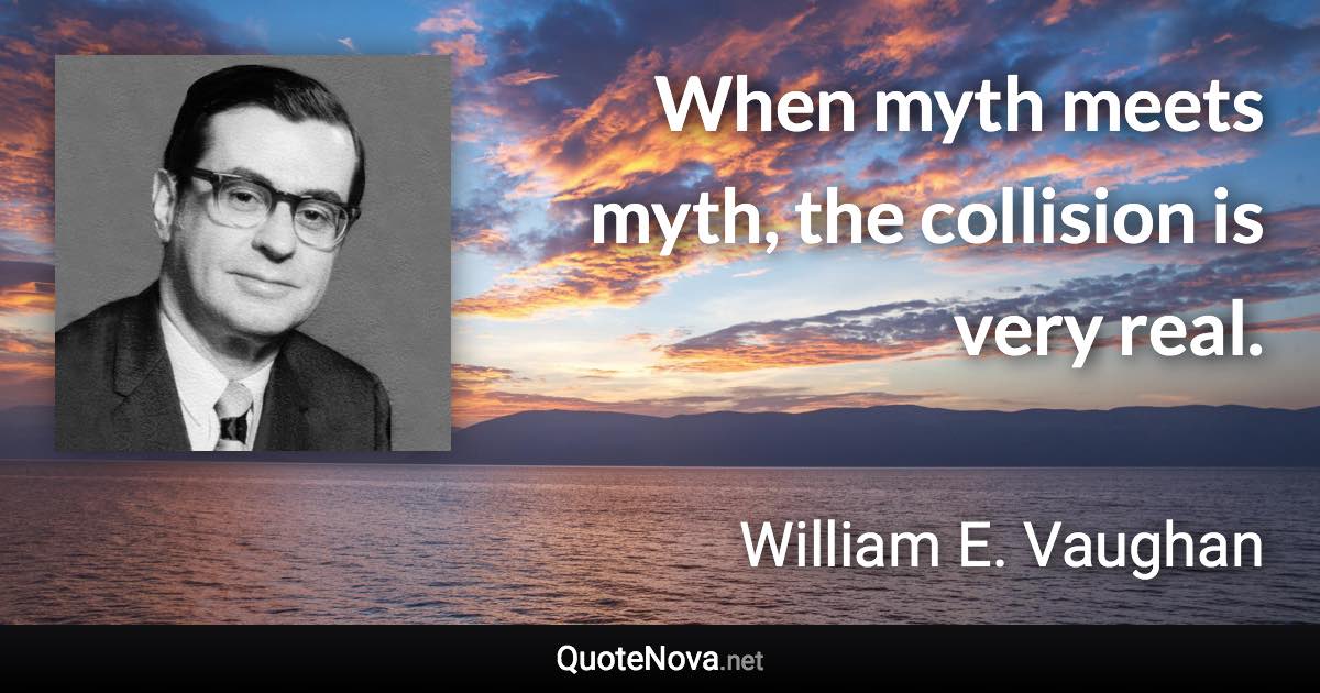 When myth meets myth, the collision is very real. - William E. Vaughan quote