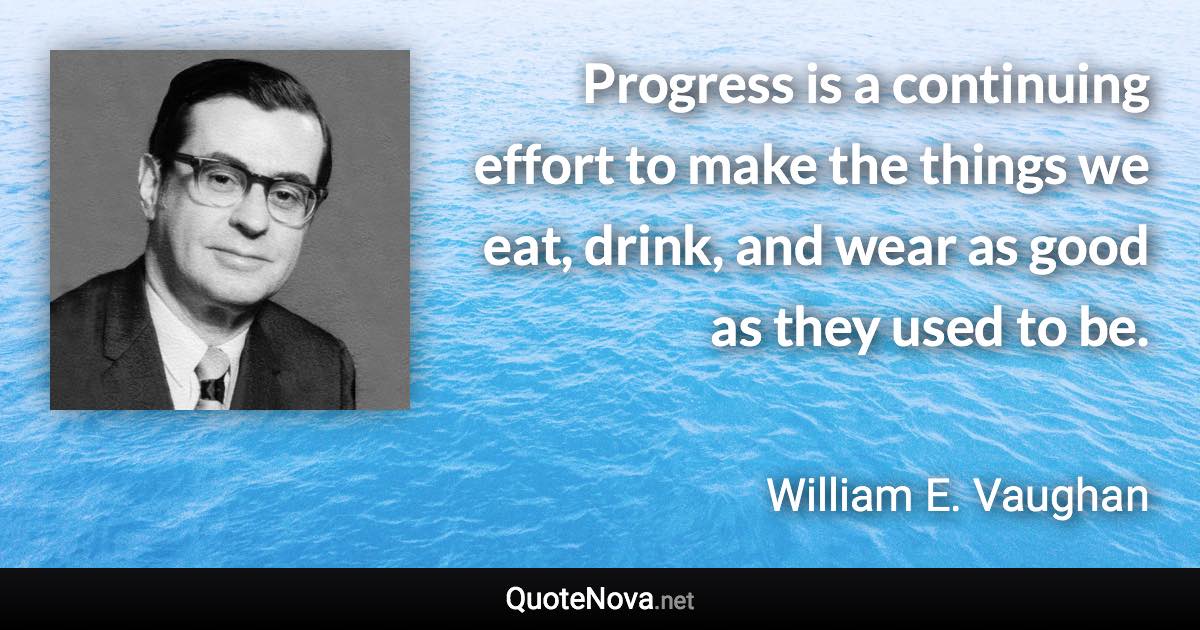 Progress is a continuing effort to make the things we eat, drink, and wear as good as they used to be. - William E. Vaughan quote