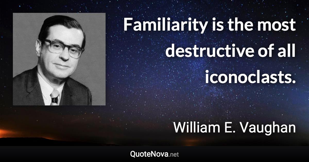 Familiarity is the most destructive of all iconoclasts. - William E. Vaughan quote