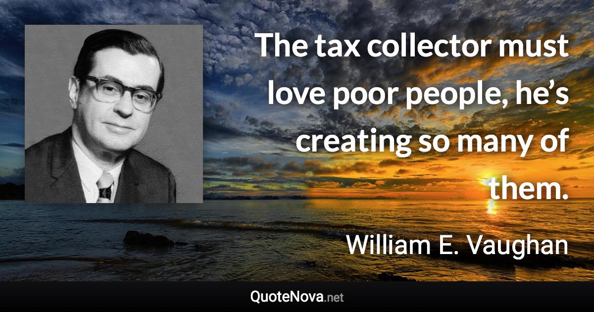 The tax collector must love poor people, he’s creating so many of them. - William E. Vaughan quote