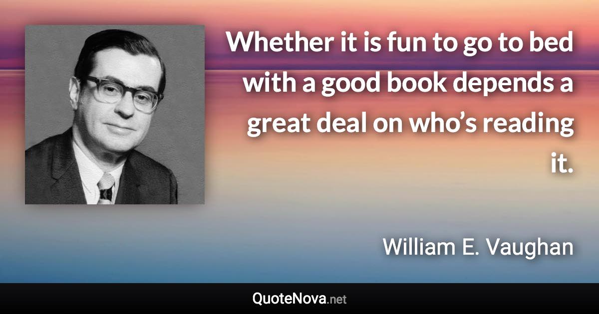 Whether it is fun to go to bed with a good book depends a great deal on who’s reading it. - William E. Vaughan quote