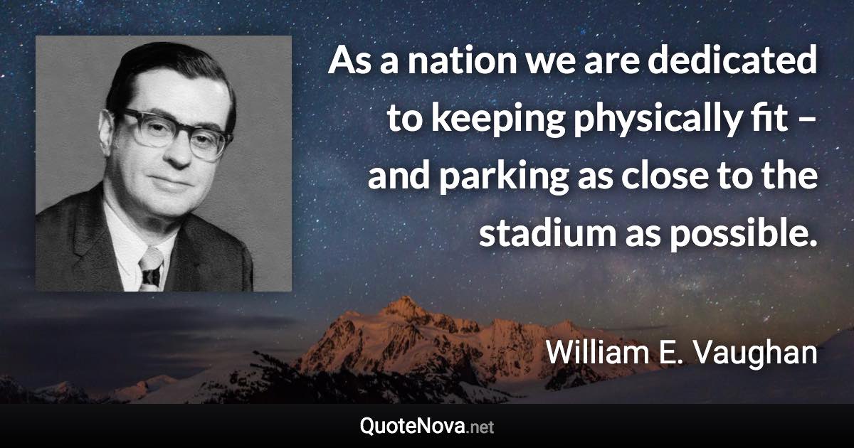 As a nation we are dedicated to keeping physically fit – and parking as close to the stadium as possible. - William E. Vaughan quote