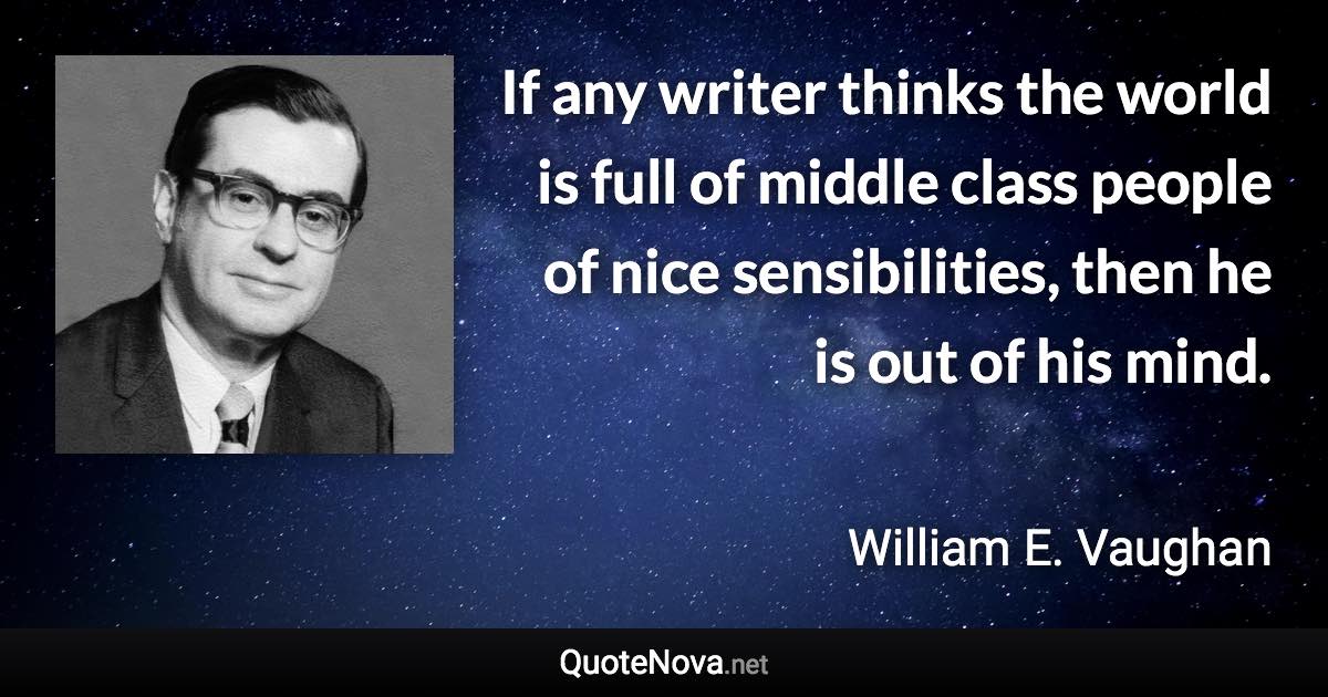 If any writer thinks the world is full of middle class people of nice sensibilities, then he is out of his mind. - William E. Vaughan quote