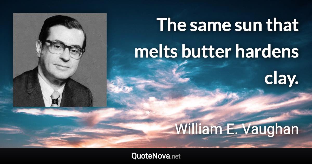 The same sun that melts butter hardens clay. - William E. Vaughan quote
