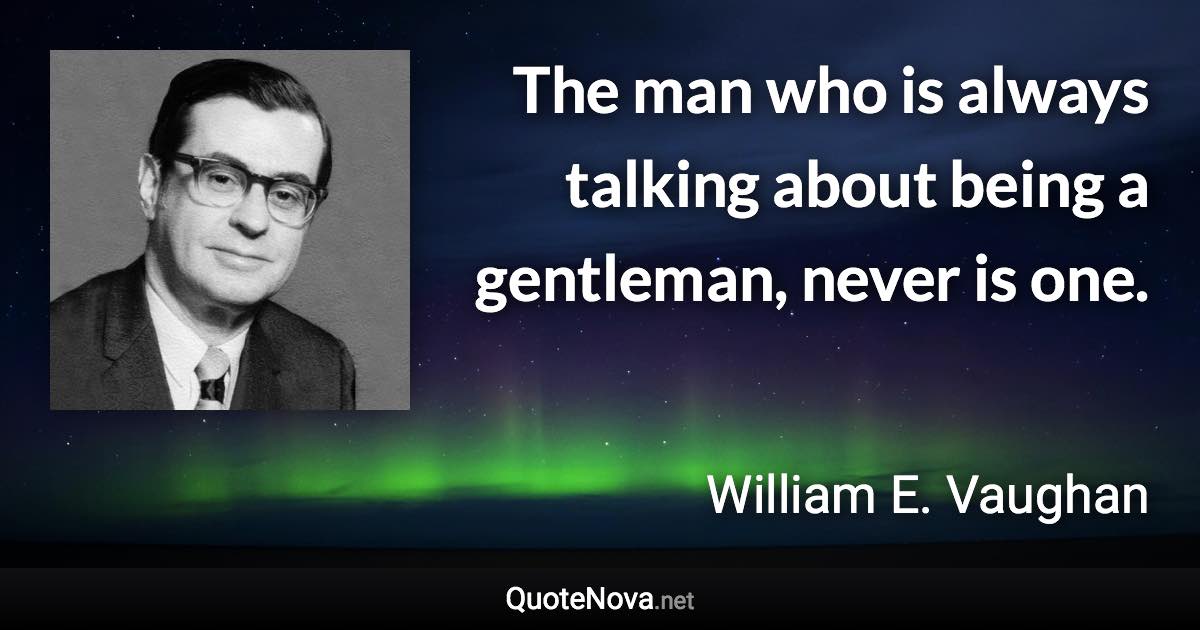 The man who is always talking about being a gentleman, never is one. - William E. Vaughan quote