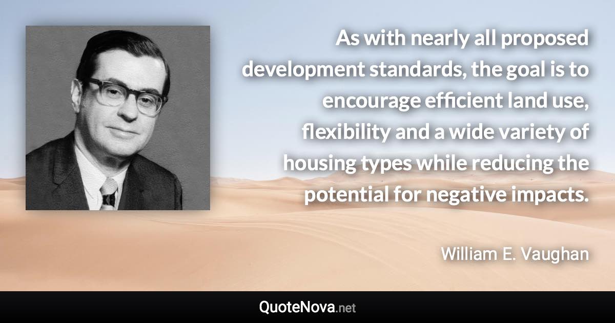 As with nearly all proposed development standards, the goal is to encourage efficient land use, flexibility and a wide variety of housing types while reducing the potential for negative impacts. - William E. Vaughan quote