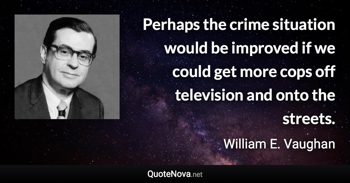 Perhaps the crime situation would be improved if we could get more cops off television and onto the streets. - William E. Vaughan quote