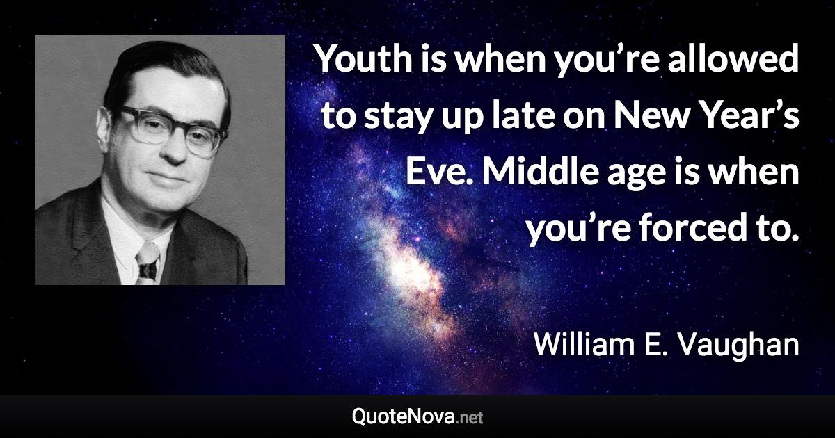 Youth is when you’re allowed to stay up late on New Year’s Eve. Middle age is when you’re forced to. - William E. Vaughan quote