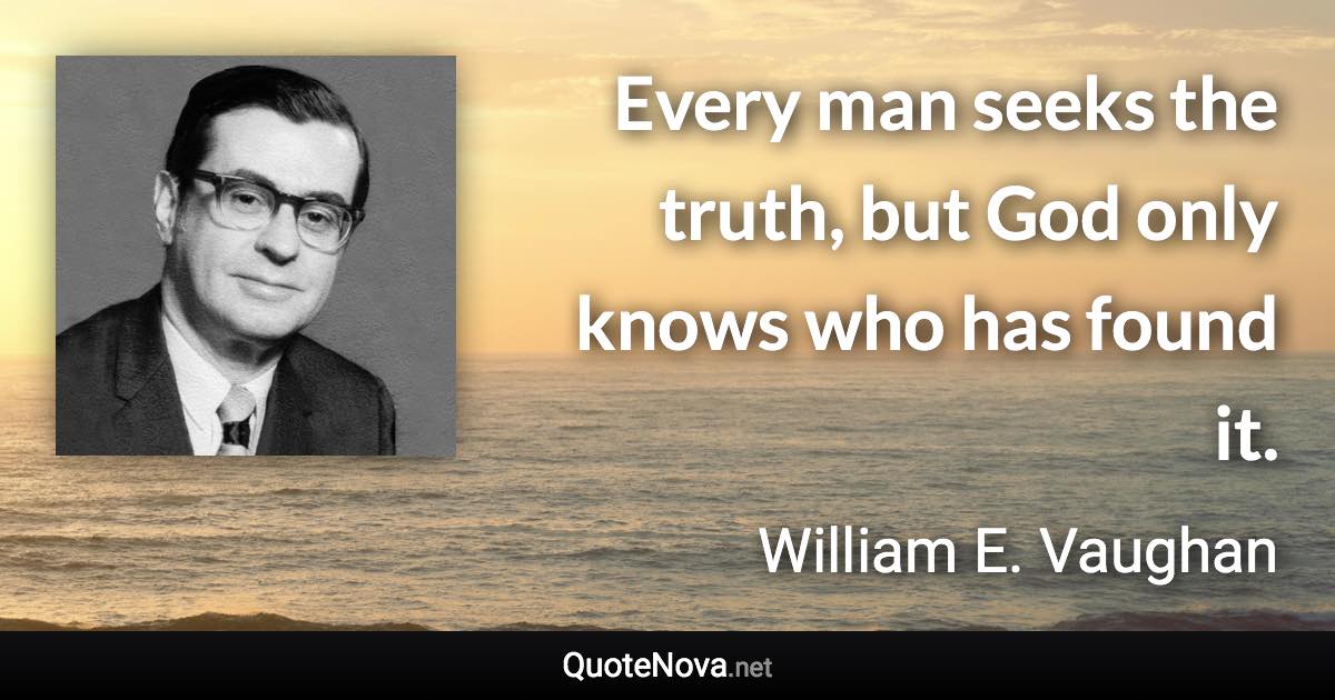 Every man seeks the truth, but God only knows who has found it. - William E. Vaughan quote